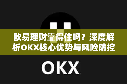 欧易理财靠得住吗？深度解析OKX核心优势与风险防控-第1张图片-欧易下载官网 - OKX官方交易所 | 交易及投资服务