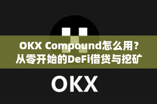 OKX Compound怎么用？从零开始的DeFi借贷与挖矿实操指南-第1张图片-欧易下载官网 - OKX官方交易所 | 交易及投资服务