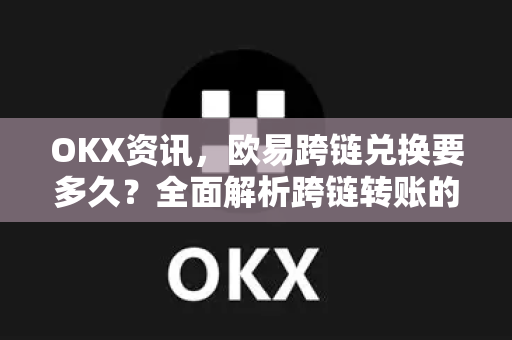 OKX资讯，欧易跨链兑换要多久？全面解析跨链转账的时效与技巧-第1张图片-欧易下载官网 - OKX官方交易所 | 交易及投资服务