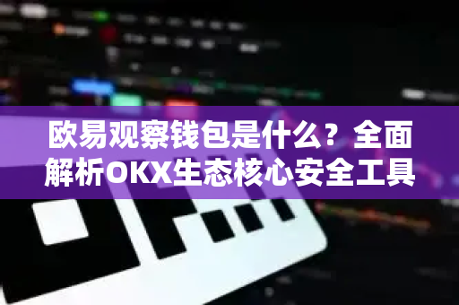 欧易观察钱包是什么？全面解析OKX生态核心安全工具-第1张图片-欧易下载官网 - OKX官方交易所 | 交易及投资服务