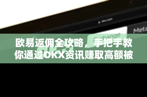 欧易返佣全攻略,手把手教你通过OKX资讯赚取高额被动收入-第1张图片-欧易下载官网 - OKX官方交易所 | 交易及投资服务 欧易返佣全攻略,手把手教你通过OKX资讯赚取高额被动收入-第1张图片-欧易下载官网 - OKX官方交易所 | 交易及投资服务