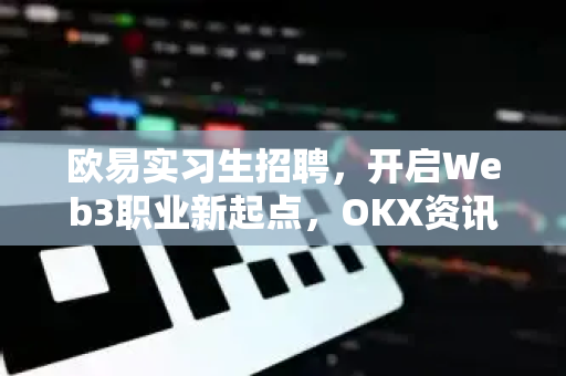 欧易实习生招聘，开启Web3职业新起点，OKX资讯带你洞见行业未来