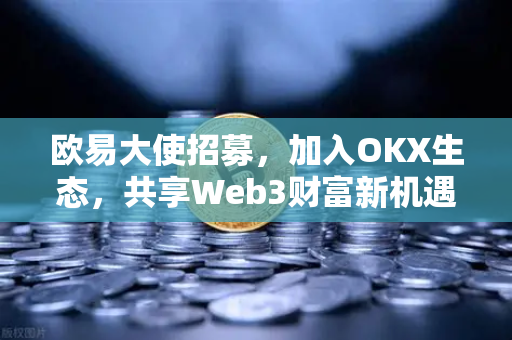 欧易大使招募,加入OKX生态,共享Web3财富新机遇-第1张图片-欧易下载官网 - OKX官方交易所 | 交易及投资服务 欧易大使招募,加入OKX生态,共享Web3财富新机遇-第1张图片-欧易下载官网 - OKX官方交易所 | 交易及投资服务