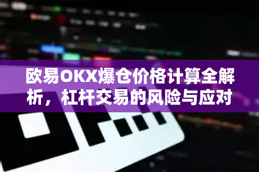 欧易OKX爆仓价格计算全解析，杠杆交易的风险与应对策略