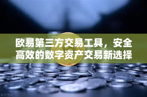欧易第三方交易工具,安全高效的数字资产交易新选择-第1张图片-欧易下载官网 - OKX官方交易所 | 交易及投资服务 欧易第三方交易工具,安全高效的数字资产交易新选择-第1张图片-欧易下载官网 - OKX官方交易所 | 交易及投资服务