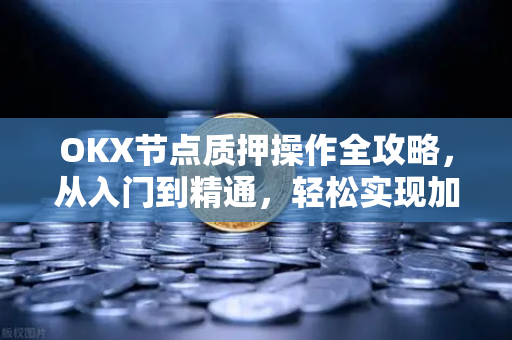 OKX节点质押操作全攻略,从入门到精通,轻松实现加密资产增值-第1张图片-欧易下载官网 - OKX官方交易所 | 交易及投资服务 OKX节点质押操作全攻略,从入门到精通,轻松实现加密资产增值-第1张图片-欧易下载官网 - OKX官方交易所 | 交易及投资服务
