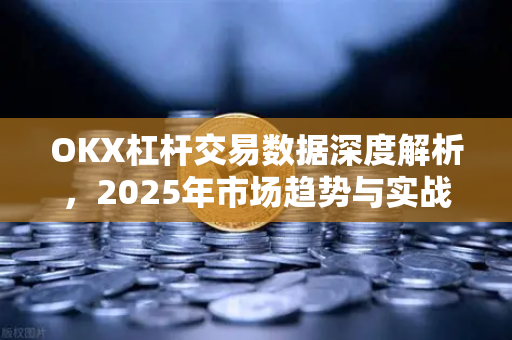 OKX杠杆交易数据深度解析，2025年市场趋势与实战策略-第1张图片-欧易下载官网 - OKX官方交易所 | 交易及投资服务
