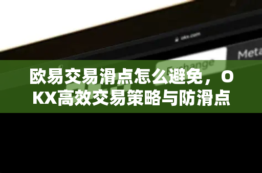 欧易交易滑点怎么避免，OKX高效交易策略与防滑点全攻略