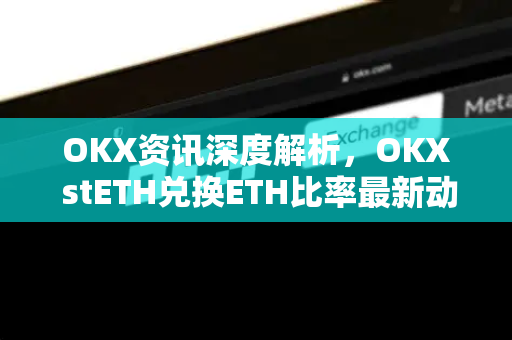 OKX资讯深度解析,OKX stETH兑换ETH比率最新动态与操作指南-第1张图片-欧易下载官网 - OKX官方交易所 | 交易及投资服务 OKX资讯深度解析,OKX stETH兑换ETH比率最新动态与操作指南-第1张图片-欧易下载官网 - OKX官方交易所 | 交易及投资服务
