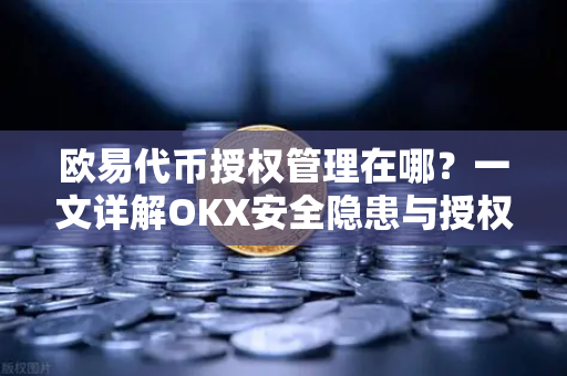 欧易代币授权管理在哪？一文详解OKX安全隐患与授权撤销全流程-第1张图片-欧易下载官网 - OKX官方交易所 | 交易及投资服务