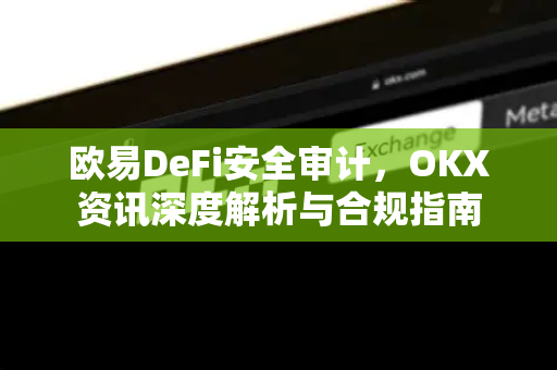 欧易DeFi安全审计，OKX资讯深度解析与合规指南-第1张图片-欧易下载官网 - OKX官方交易所 | 交易及投资服务