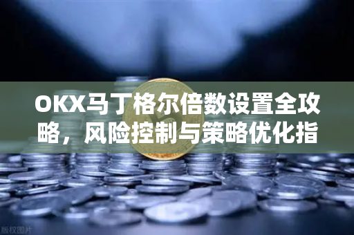 OKX马丁格尔倍数设置全攻略，风险控制与策略优化指南