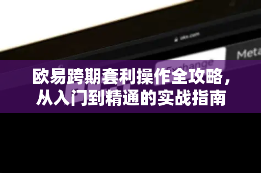 欧易跨期套利操作全攻略，从入门到精通的实战指南
