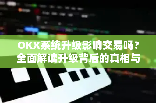 OKX系统升级影响交易吗？全面解读升级背后的真相与用户应对策略-第1张图片-欧易下载官网 - OKX官方交易所 | 交易及投资服务