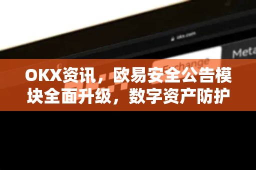 OKX资讯，欧易安全公告模块全面升级，数字资产防护再添新防线-第1张图片-欧易下载官网 - OKX官方交易所 | 交易及投资服务
