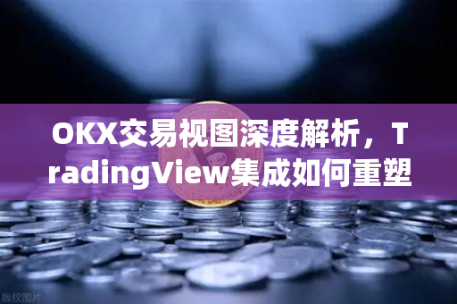 OKX交易视图深度解析，TradingView集成如何重塑加密货币投资体验