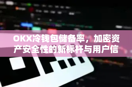 OKX冷钱包储备率，加密资产安全性的新标杆与用户信任基石-第1张图片-欧易下载官网 - OKX官方交易所 | 交易及投资服务