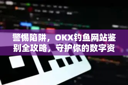 警惕陷阱，OKX钓鱼网站鉴别全攻略，守护你的数字资产安全
