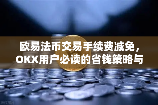 欧易法币交易手续费减免,OKX用户必读的省钱策略与实操指南-第1张图片-欧易下载官网 - OKX官方交易所 | 交易及投资服务 欧易法币交易手续费减免,OKX用户必读的省钱策略与实操指南-第1张图片-欧易下载官网 - OKX官方交易所 | 交易及投资服务