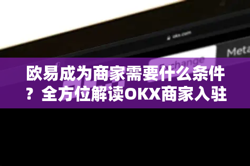 欧易成为商家需要什么条件？全方位解读OKX商家入驻指南与常见问题解答-第1张图片-欧易下载官网 - OKX官方交易所 | 交易及投资服务