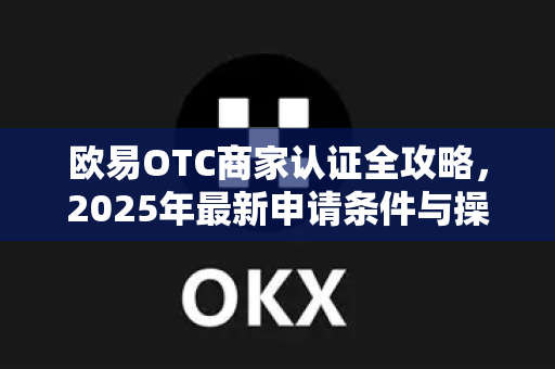 欧易OTC商家认证全攻略，2025年最新申请条件与操作指南-第1张图片-欧易下载官网 - OKX官方交易所 | 交易及投资服务
