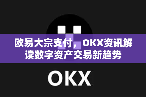 欧易大宗支付，OKX资讯解读数字资产交易新趋势