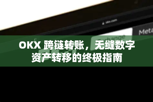 OKX 跨链转账，无缝数字资产转移的终极指南