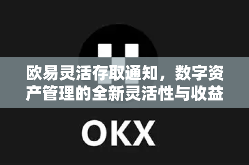 欧易灵活存取通知，数字资产管理的全新灵活性与收益优化指南
