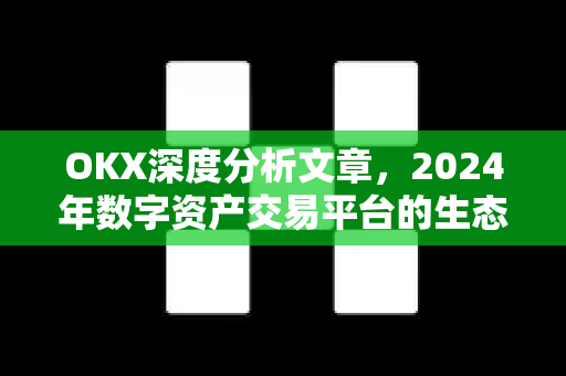 OKX深度分析文章，2024年数字资产交易平台的生态进化与投资策略