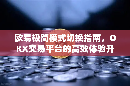 欧易极简模式切换指南，OKX交易平台的高效体验升级-第1张图片-欧易下载官网 - OKX官方交易所 | 交易及投资服务