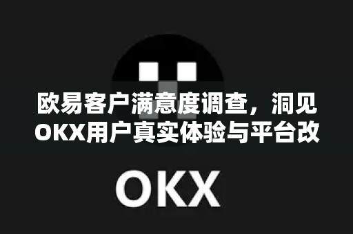 欧易客户满意度调查，洞见OKX用户真实体验与平台改进方向
