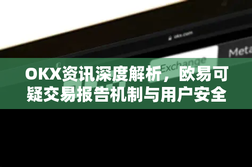 OKX资讯深度解析，欧易可疑交易报告机制与用户安全指南-第1张图片-欧易下载官网 - OKX官方交易所 | 交易及投资服务