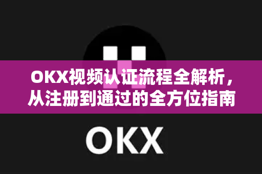 OKX视频认证流程全解析，从注册到通过的全方位指南-第1张图片-欧易下载官网 - OKX官方交易所 | 交易及投资服务