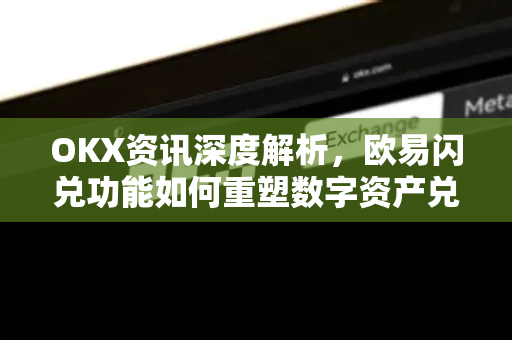 OKX资讯深度解析，欧易闪兑功能如何重塑数字资产兑换体验？