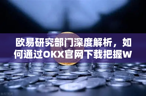 欧易研究部门深度解析，如何通过OKX官网下载把握Web3投资先机